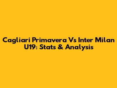 Cagliari Primavera Vs Inter Milan U19: Stats & Analysis