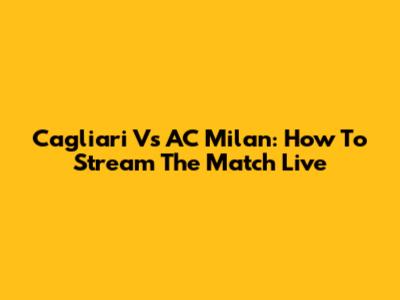 Cagliari Vs AC Milan: How To Stream The Match Live