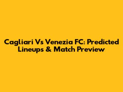 Cagliari Vs Venezia FC: Predicted Lineups & Match Preview