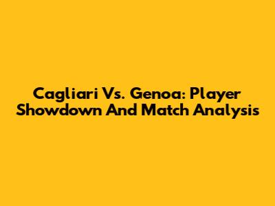 Cagliari Vs. Genoa: Player Showdown And Match Analysis