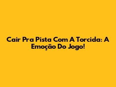 Cair Pra Pista Com A Torcida: A Emoção Do Jogo!