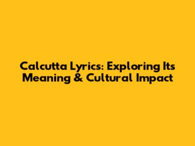 Calcutta Lyrics: Exploring Its Meaning & Cultural Impact