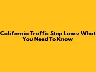 California Traffic Stop Laws: What You Need To Know