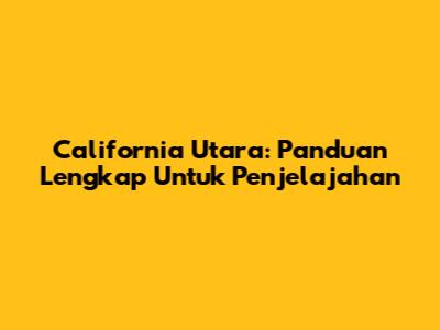 California Utara: Panduan Lengkap Untuk Penjelajahan