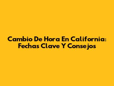 Cambio De Hora En California: Fechas Clave Y Consejos