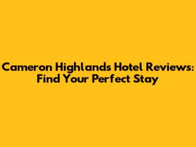 Cameron Highlands Hotel Reviews: Find Your Perfect Stay