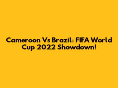 Cameroon Vs Brazil: FIFA World Cup 2022 Showdown!