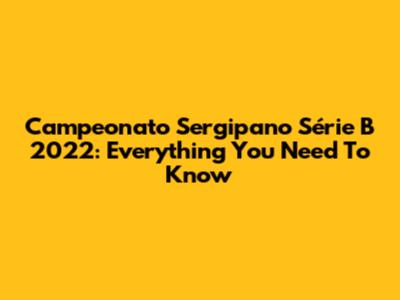 Campeonato Sergipano Série B 2022: Everything You Need To Know