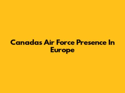 Canada's Air Force Presence In Europe