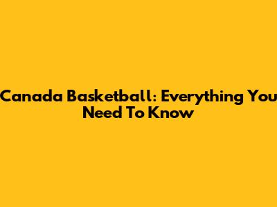 Canada Basketball: Everything You Need To Know