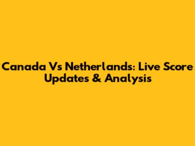 Canada Vs Netherlands: Live Score Updates & Analysis