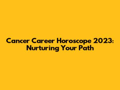 Cancer Career Horoscope 2023: Nurturing Your Path