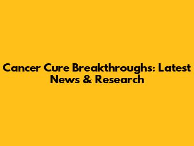 Cancer Cure Breakthroughs: Latest News & Research