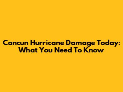 Cancun Hurricane Damage Today: What You Need To Know
