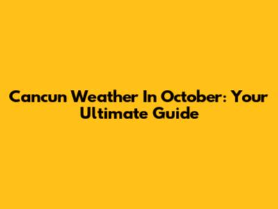 Cancun Weather In October: Your Ultimate Guide
