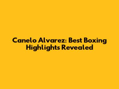 Canelo Alvarez: Best Boxing Highlights Revealed