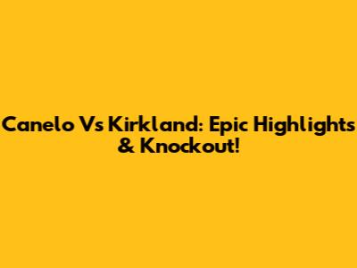 Canelo Vs Kirkland: Epic Highlights & Knockout!