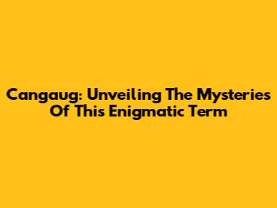 Cangaug: Unveiling The Mysteries Of This Enigmatic Term