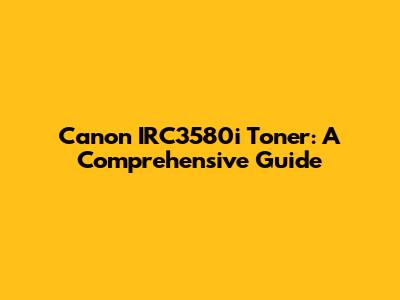 Canon IRC3580i Toner: A Comprehensive Guide