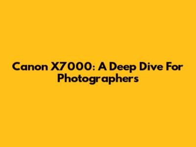 Canon X7000: A Deep Dive For Photographers