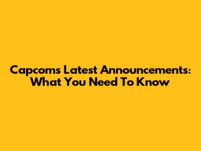 Capcom's Latest Announcements: What You Need To Know