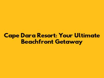 Cape Dara Resort: Your Ultimate Beachfront Getaway