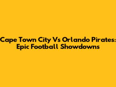 Cape Town City Vs Orlando Pirates: Epic Football Showdowns