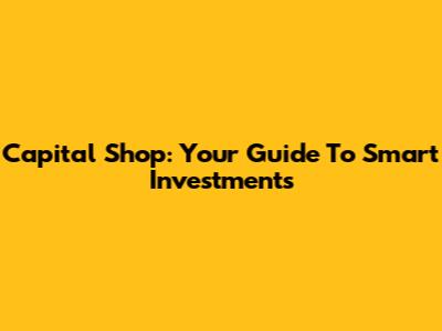 Capital Shop: Your Guide To Smart Investments