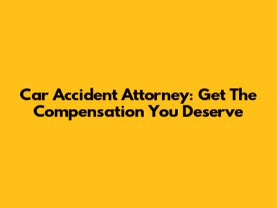 Car Accident Attorney: Get The Compensation You Deserve