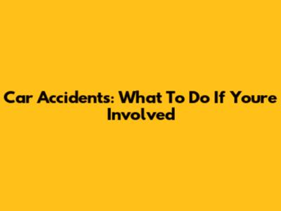 Car Accidents: What To Do If You're Involved