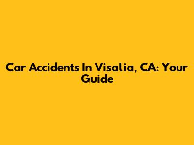 Car Accidents In Visalia, CA: Your Guide