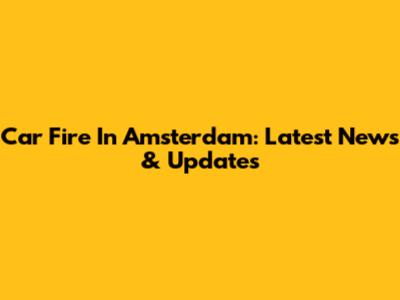 Car Fire In Amsterdam: Latest News & Updates