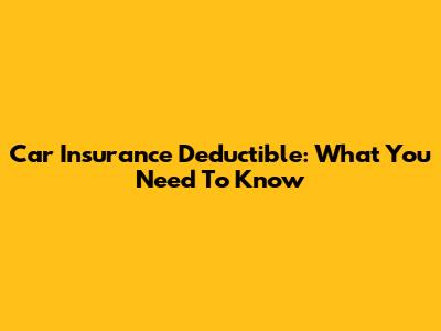 Car Insurance Deductible: What You Need To Know