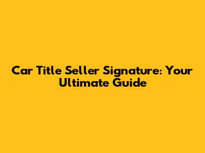 Car Title Seller Signature: Your Ultimate Guide