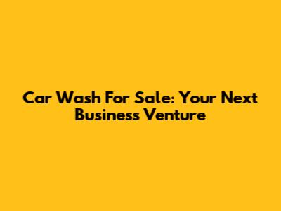 Car Wash For Sale: Your Next Business Venture
