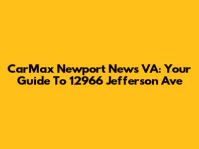 CarMax Newport News VA: Your Guide To 12966 Jefferson Ave