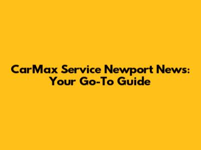 CarMax Service Newport News: Your Go-To Guide