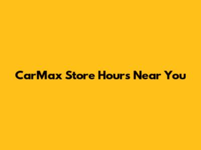 CarMax Store Hours Near You
