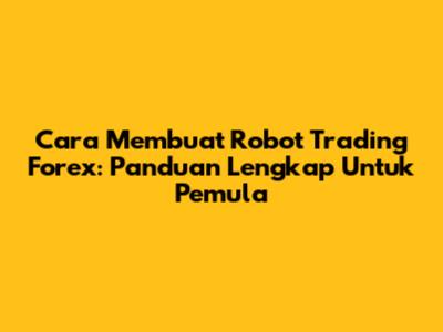 Cara Membuat Robot Trading Forex: Panduan Lengkap Untuk Pemula