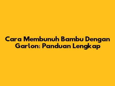 Cara Membunuh Bambu Dengan Garlon: Panduan Lengkap