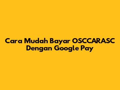 Cara Mudah Bayar OSCCARASC Dengan Google Pay