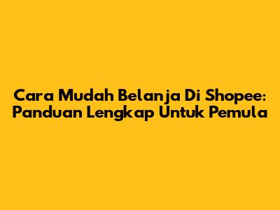 Cara Mudah Belanja Di Shopee: Panduan Lengkap Untuk Pemula