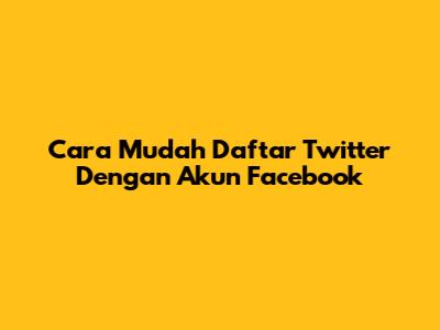 Cara Mudah Daftar Twitter Dengan Akun Facebook