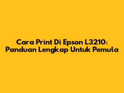 Cara Print Di Epson L3210: Panduan Lengkap Untuk Pemula