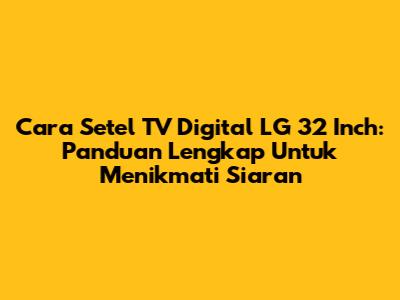 Cara Setel TV Digital LG 32 Inch: Panduan Lengkap Untuk Menikmati Siaran