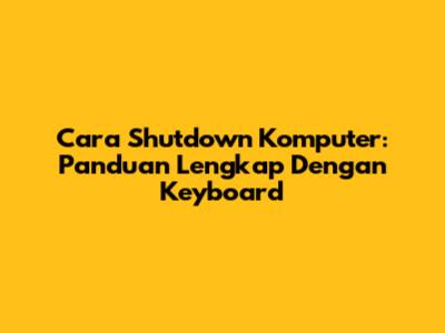 Cara Shutdown Komputer: Panduan Lengkap Dengan Keyboard