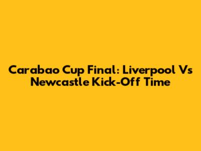 Carabao Cup Final: Liverpool Vs Newcastle Kick-Off Time