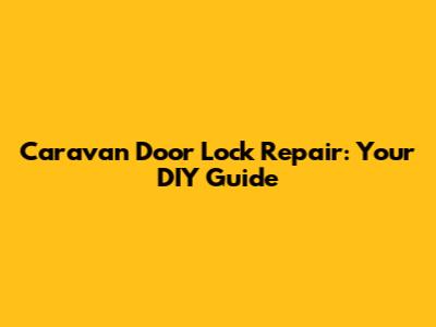 Caravan Door Lock Repair: Your DIY Guide