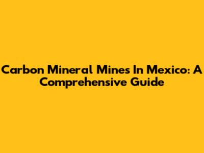 Carbon Mineral Mines In Mexico: A Comprehensive Guide