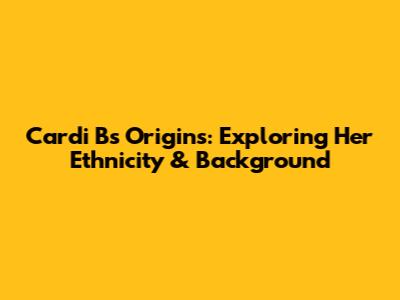 Cardi B's Origins: Exploring Her Ethnicity & Background